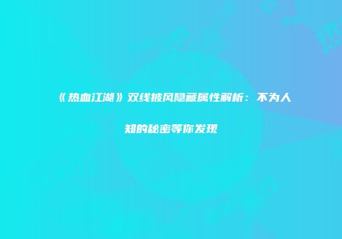 《热血江湖》双线披风隐藏属性解析：不为人知的秘密等你发现