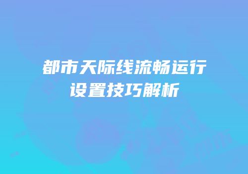 都市天际线流畅运行设置技巧解析