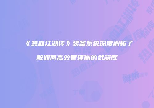 《热血江湖传》装备系统深度解析了解如何高效管理你的武器库