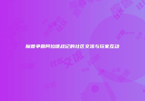 魔兽争霸阿拉德战记的社区交流与玩家互动