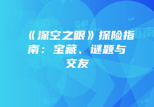 《深空之眼》探险指南：宝藏、谜题与交友