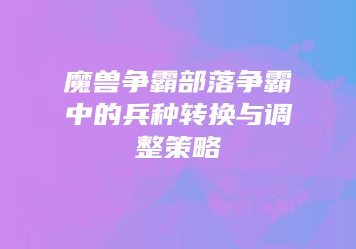 魔兽争霸部落争霸中的兵种转换与调整策略