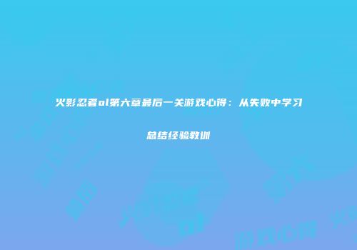 火影忍者ol第六章最后一关游戏心得：从失败中学习总结经验教训