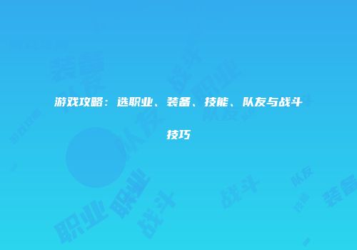 游戏攻略：选职业、装备、技能、队友与战斗技巧