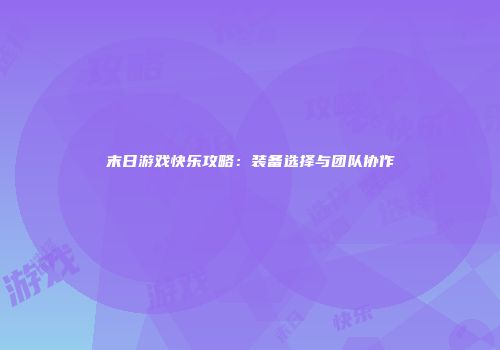 末日游戏快乐攻略：装备选择与团队协作