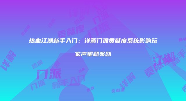 热血江湖新手入门：详解门派贡献度系统影响玩家声望和奖励