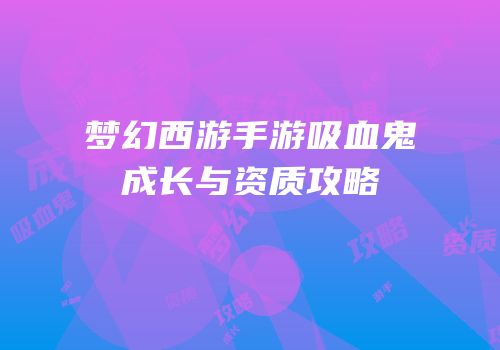 梦幻西游手游吸血鬼成长与资质攻略