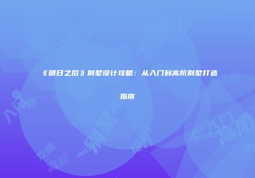 《明日之后》别墅设计攻略：从入门到高阶别墅打造指南