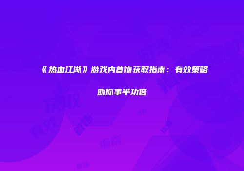 《热血江湖》游戏内首饰获取指南：有效策略助你事半功倍