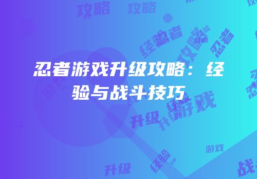 忍者游戏升级攻略：经验与战斗技巧