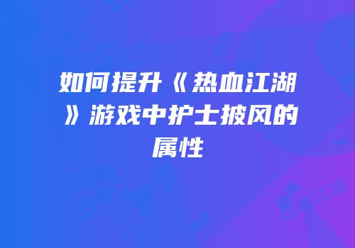 如何提升《热血江湖》游戏中护士披风的属性