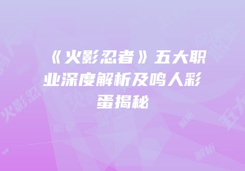 《火影忍者》五大职业深度解析及鸣人彩蛋揭秘