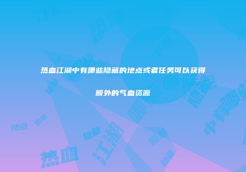热血江湖中有哪些隐藏的地点或者任务可以获得额外的气血资源
