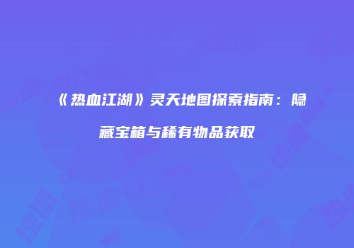 《热血江湖》灵天地图探索指南：隐藏宝箱与稀有物品获取