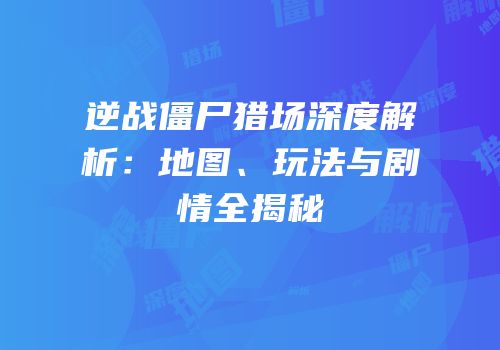 逆战僵尸猎场深度解析：地图、玩法与剧情全揭秘