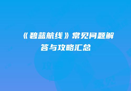 《碧蓝航线》常见问题解答与攻略汇总