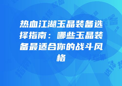 热血江湖玉晶装备选择指南：哪些玉晶装备最适合你的战斗风格