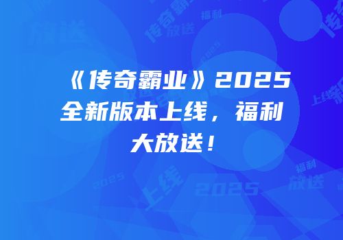 《传奇霸业》2025全新版本上线，福利大放送！
