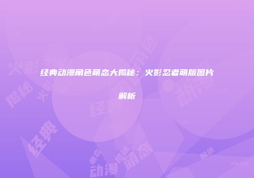 经典动漫角色萌态大揭秘：火影忍者萌版图片解析