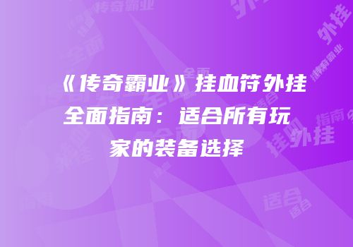 《传奇霸业》挂血符外挂全面指南：适合所有玩家的装备选择
