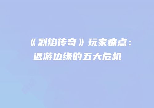 《烈焰传奇》玩家痛点：退游边缘的五大危机