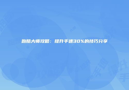 跑酷大师攻略：提升手速30%的技巧分享