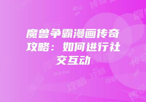魔兽争霸漫画传奇攻略：如何进行社交互动