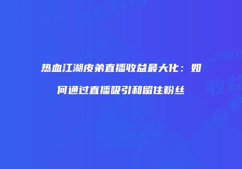 热血江湖皮弟直播收益最大化：如何通过直播吸引和留住粉丝