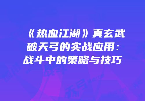 《热血江湖》真玄武破天弓的实战应用：战斗中的策略与技巧
