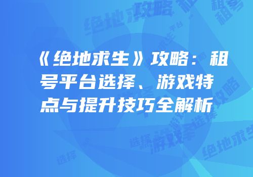 《绝地求生》攻略：租号平台选择、游戏特点与提升技巧全解析