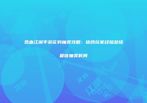 热血江湖手游花豹抽奖攻略：结合玩家经验总结最佳抽奖时间