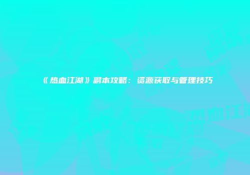 《热血江湖》副本攻略：资源获取与管理技巧