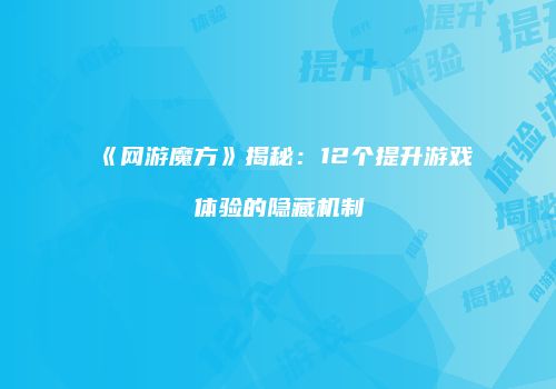 《网游魔方》揭秘：12个提升游戏体验的隐藏机制