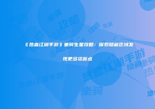 《热血江湖手游》坐骑生星攻略：探索隐藏区域发现更多资源点