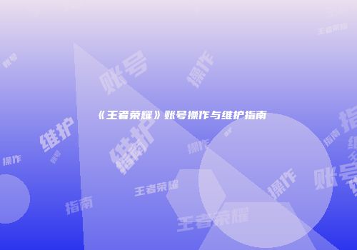 《王者荣耀》账号操作与维护指南