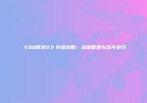 《QQ降龙2》升级攻略：资源管理与战斗技巧
