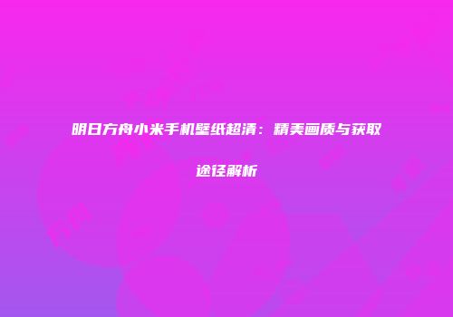 明日方舟小米手机壁纸超清：精美画质与获取途径解析
