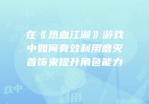 在《热血江湖》游戏中如何有效利用磨灭首饰来提升角色能力