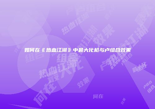 如何在《热血江湖》中最大化枪与卢组合效果