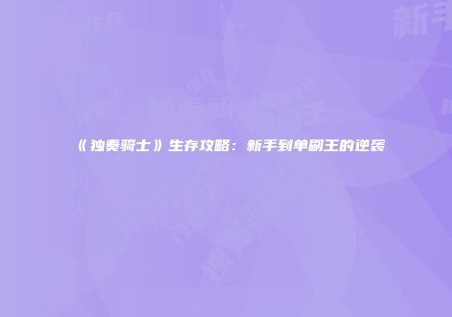 《独奏骑士》生存攻略：新手到单刷王的逆袭