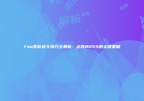 You页游战斗技巧全解析：击败BOSS的关键策略