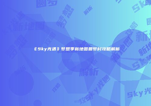 《Sky光遇》梦想季新地图圆梦村攻略解析