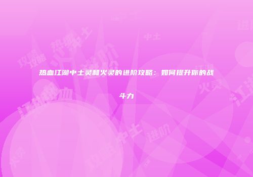 热血江湖中土灵和火灵的进阶攻略：如何提升你的战斗力
