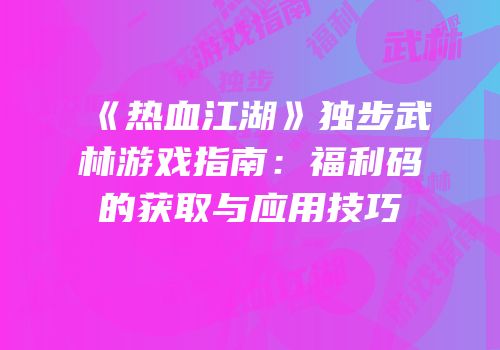 《热血江湖》独步武林游戏指南：福利码的获取与应用技巧