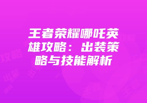 王者荣耀哪吒英雄攻略：出装策略与技能解析