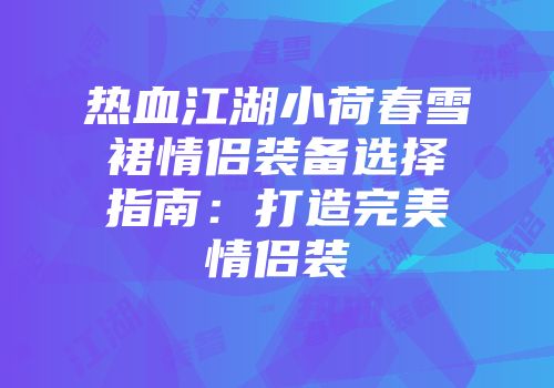 热血江湖小荷春雪裙情侣装备选择指南：打造完美情侣装