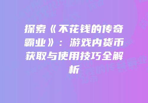 探索《不花钱的传奇霸业》：游戏内货币获取与使用技巧全解析