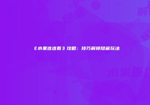 《水果连连看》攻略：技巧解锁隐藏玩法