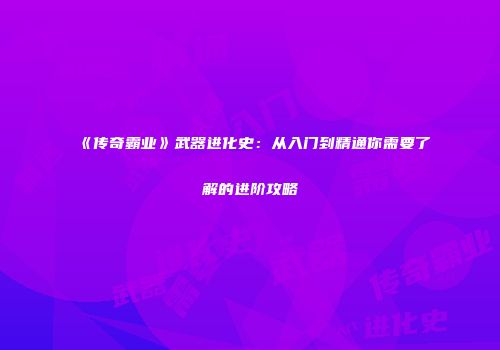 《传奇霸业》武器进化史：从入门到精通你需要了解的进阶攻略
