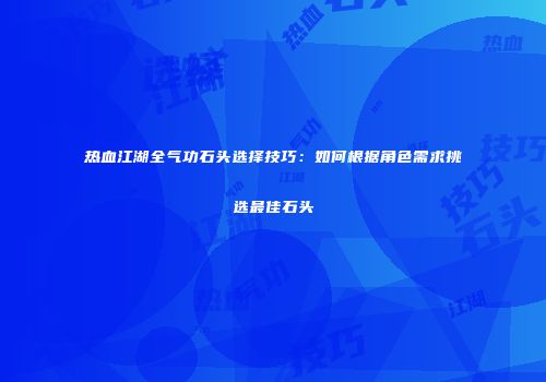热血江湖全气功石头选择技巧：如何根据角色需求挑选最佳石头